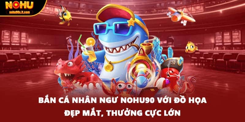 Bắn Cá Nhân Ngư Nohu90 Với Đồ Họa Đẹp Mắt, Thưởng Cực Lớn