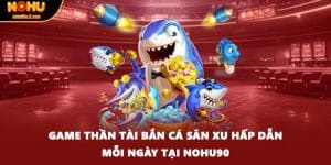 Game Thần Tài Bắn Cá Săn Xu Hấp Dẫn Mỗi Ngày Tại Nohu90