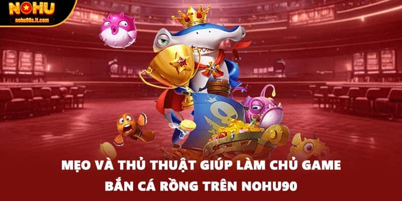Mẹo và thủ thuật giúp làm chủ game bắn cá rồng trên Nohu90