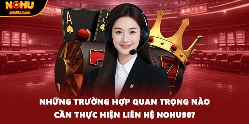 Những trường hợp quan trọng nào cần thực hiện liên hệ NOHU90?