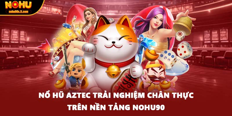 Nổ hũ Aztec trải nghiệm chân thực trên nền tảng Nohu90
