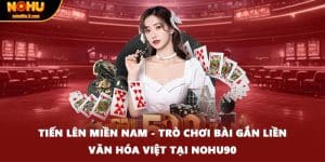 Tiến Lên Miền Nam - Trò Chơi Bài Gắn Liền Văn Hóa Việt Tại Nohu90
