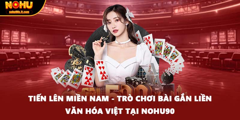 Tiến Lên Miền Nam - Trò Chơi Bài Gắn Liền Văn Hóa Việt Tại Nohu90