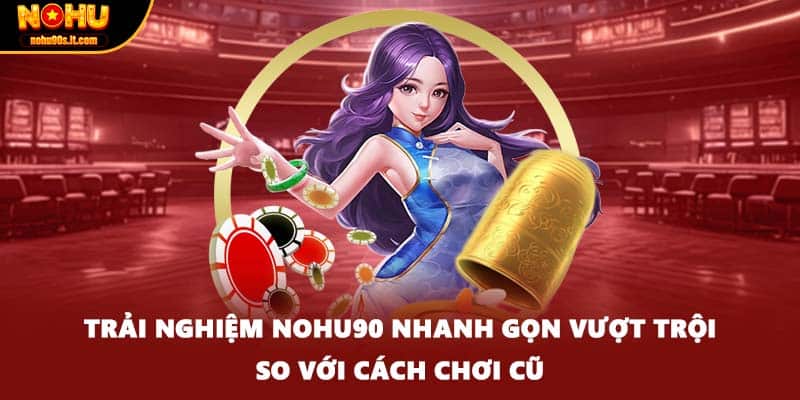 Trải nghiệm Nohu90 nhanh gọn vượt trội so với cách chơi cũ